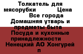 Толкатель для мясорубки zelmer › Цена ­ 400 - Все города Домашняя утварь и предметы быта » Посуда и кухонные принадлежности   . Ненецкий АО,Хонгурей п.